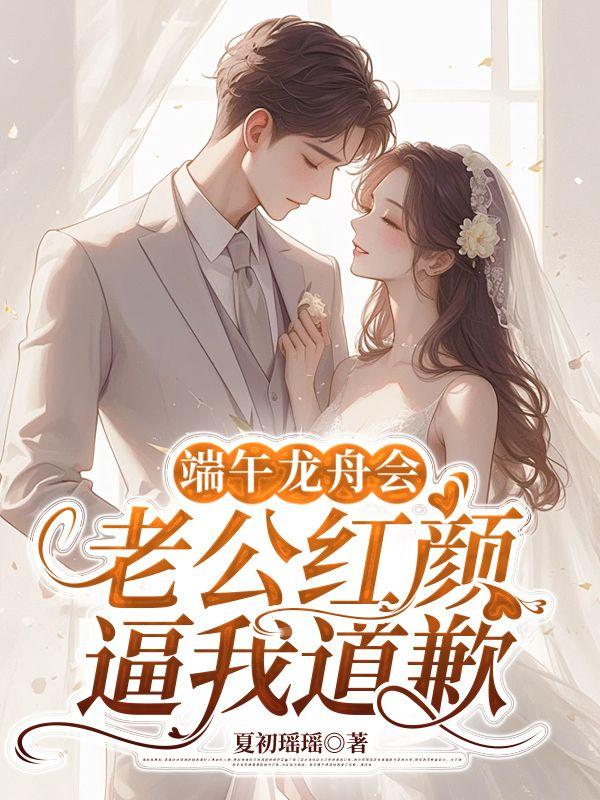 端午龙舟会,老公红颜逼我道歉 端午龙舟会,老公红颜逼我道歉