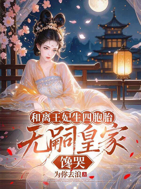 和离王妃生四胞胎,无嗣皇家馋哭 和离王妃生四胞胎,无嗣皇家馋哭