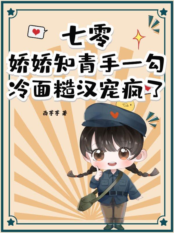 七零:娇娇知青手一勾,冷面糙汉宠疯了 七零:娇娇知青手一勾,冷面糙汉宠疯了