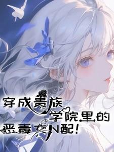 穿成贵族学院里的恶毒女N配! 穿成贵族学院里的恶毒女N配!