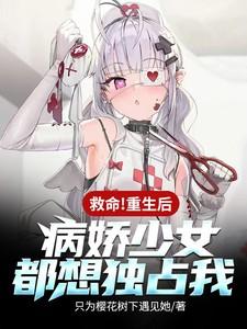 救命!重生后病娇少女都想独占我 救命!重生后病娇少女都想独占我